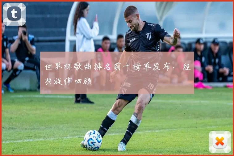 世界杯歌曲排名前十榜单发布,经典旋律回顾