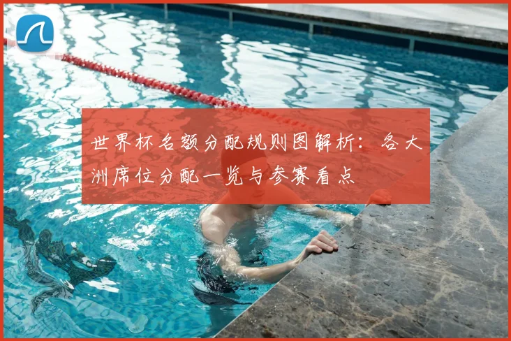 世界杯名额分配规则图解析：各大洲席位分配一览与参赛看点