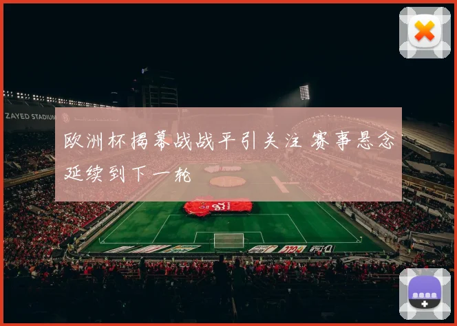 欧洲杯揭幕战战平引关注 赛事悬念延续到下一轮
