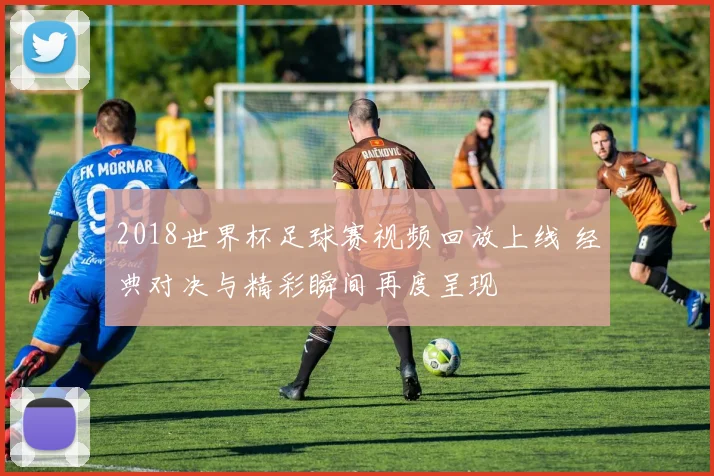 2018世界杯足球赛视频回放上线 经典对决与精彩瞬间再度呈现