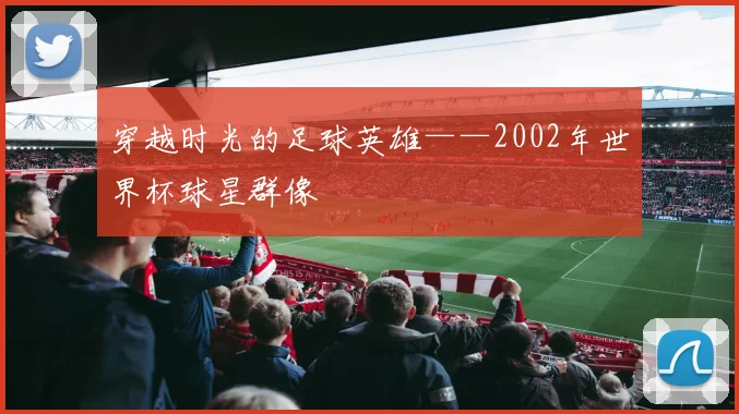 穿越时光的足球英雄——2002年世界杯球星群像