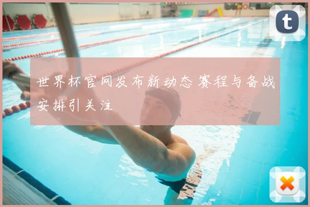 世界杯官网发布新动态 赛程与备战安排引关注