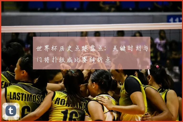 世界杯历史点球盘点：关键时刻与门将扑救成比赛转折点