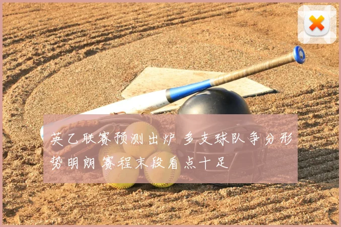 英乙联赛预测出炉 多支球队争分形势明朗 赛程末段看点十足
