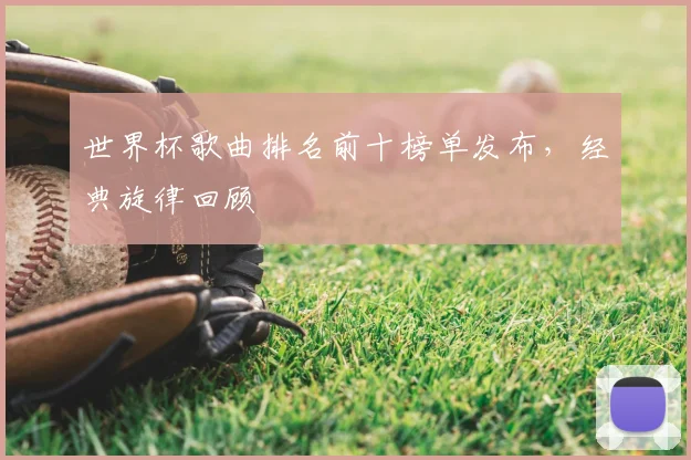 世界杯歌曲排名前十榜单发布,经典旋律回顾