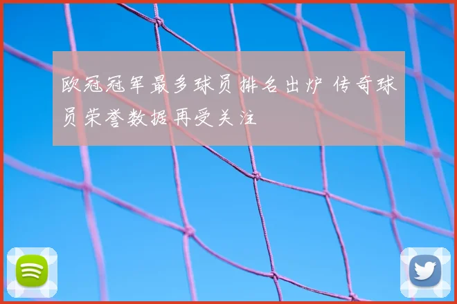 欧冠冠军最多球员排名出炉 传奇球员荣誉数据再受关注