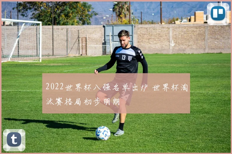 2022世界杯八强名单出炉 世界杯淘汰赛格局初步明朗