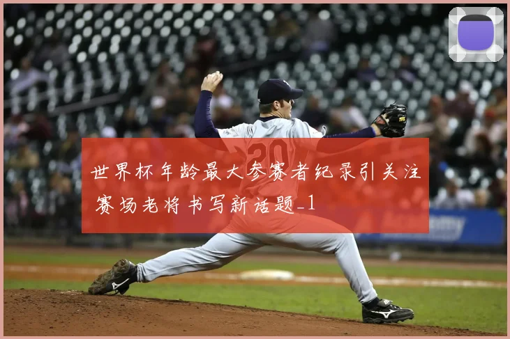 世界杯年龄最大参赛者纪录引关注 赛场老将书写新话题_1