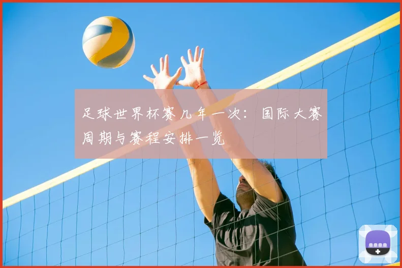 足球世界杯赛几年一次:国际大赛周期与赛程安排一览