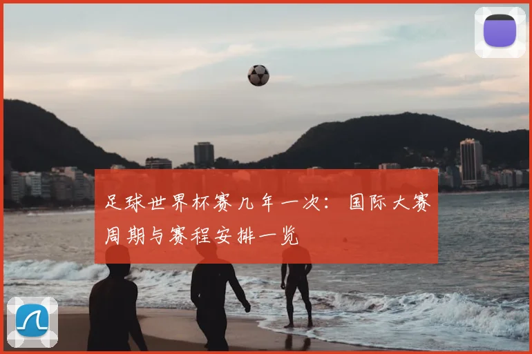 足球世界杯赛几年一次:国际大赛周期与赛程安排一览