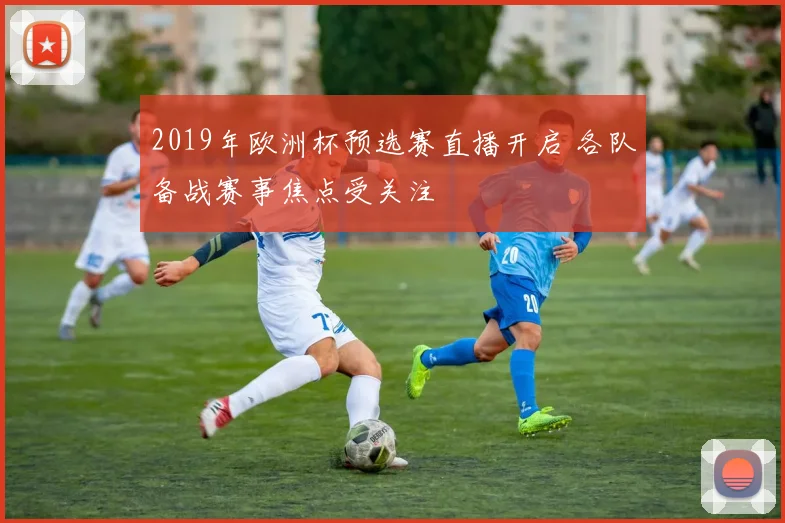 2019年欧洲杯预选赛直播开启 各队备战赛事焦点受关注