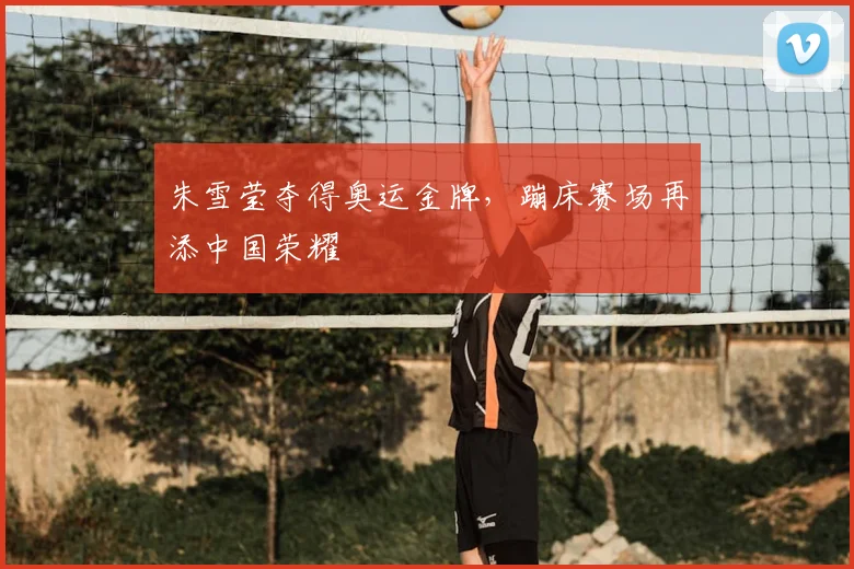 朱雪莹夺得奥运金牌,蹦床赛场再添中国荣耀