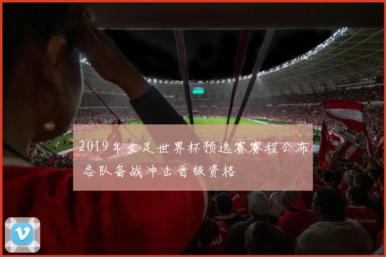 2019年女足世界杯预选赛赛程公布 各队备战冲击晋级资格
