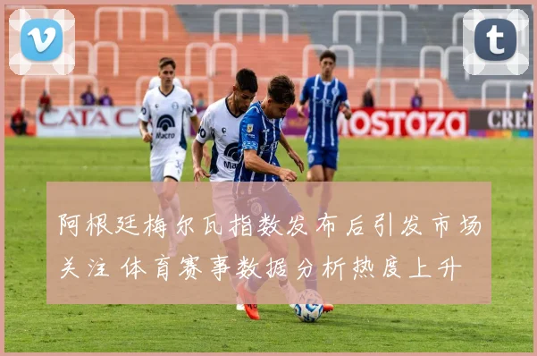 阿根廷梅尔瓦指数发布后引发市场关注 体育赛事数据分析热度上升