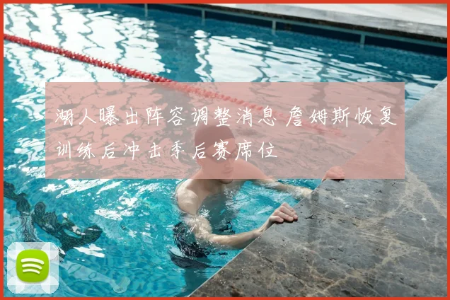 湖人曝出阵容调整消息 詹姆斯恢复训练后冲击季后赛席位