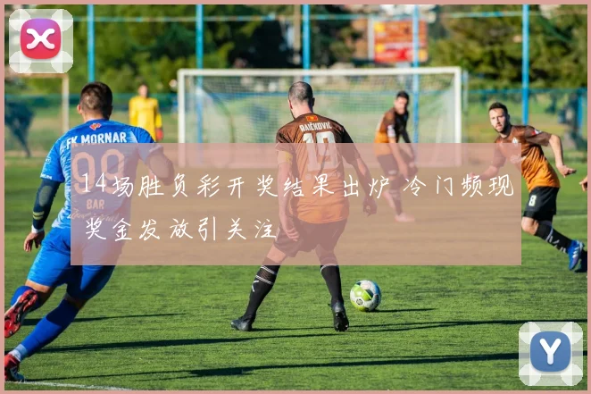 14场胜负彩开奖结果出炉 冷门频现奖金发放引关注