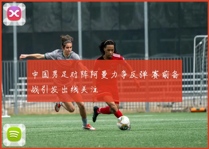 中国男足对阵阿曼力争反弹 赛前备战引发出线关注