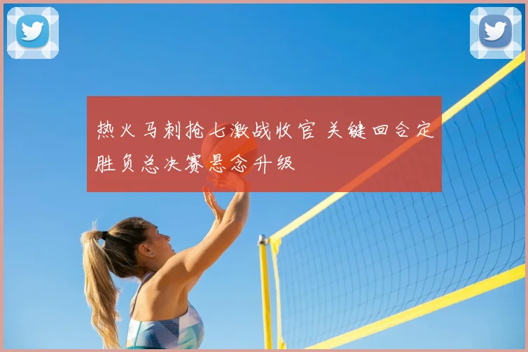 热火马刺抢七激战收官 关键回合定胜负总决赛悬念升级