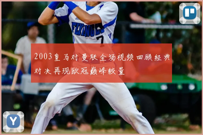 2003皇马对曼联全场视频回顾经典对决再现欧冠巅峰较量