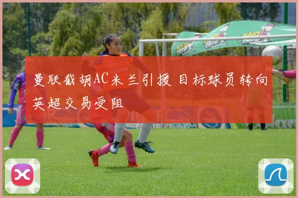 曼联截胡AC米兰引援 目标球员转向英超交易受阻