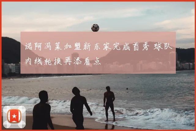 诺阿冯莱加盟新东家完成首秀 球队内线轮换再添看点