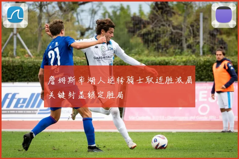 詹姆斯率湖人逆转骑士取连胜浓眉关键封盖锁定胜局