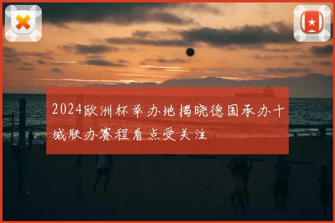 2024欧洲杯举办地揭晓德国承办十城联办赛程看点受关注