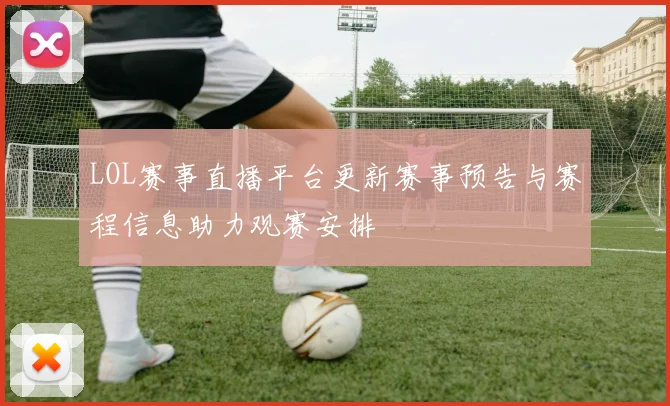 LOL赛事直播平台更新赛事预告与赛程信息助力观赛安排