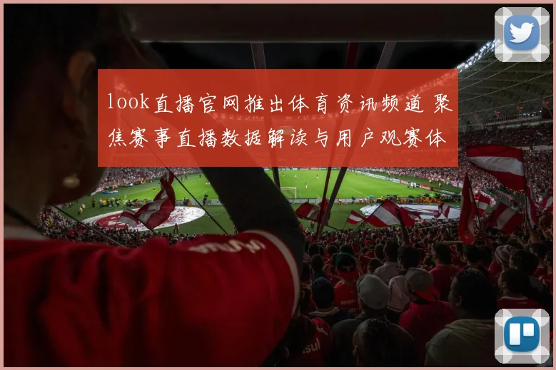 look直播官网推出体育资讯频道 聚焦赛事直播数据解读与用户观赛体验提升