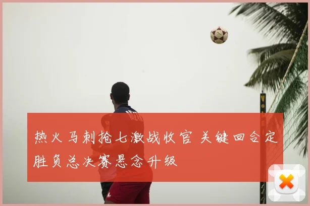 热火马刺抢七激战收官 关键回合定胜负总决赛悬念升级