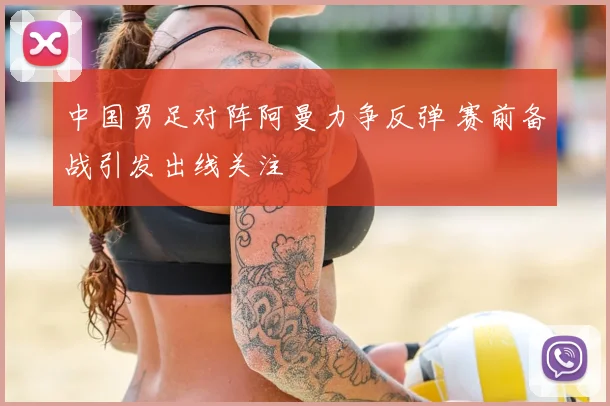 中国男足对阵阿曼力争反弹 赛前备战引发出线关注