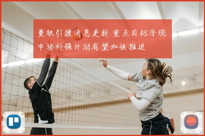 曼联引援消息更新 重点目标浮现 中场补强计划有望加快推进