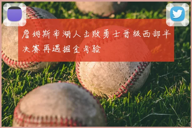 詹姆斯率湖人击败勇士晋级西部半决赛再遇掘金考验