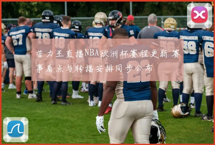 苦力王直播NBA欧洲杯赛程更新 赛事看点与转播安排同步公布