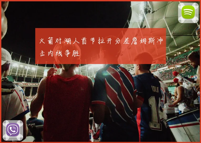 火箭对湖人首节拉开分差詹姆斯冲击内线争胜