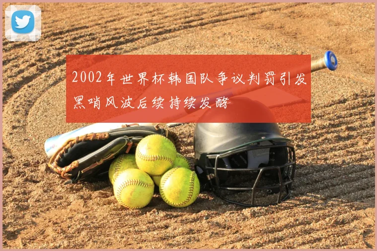 2002年世界杯韩国队争议判罚引发黑哨风波后续持续发酵