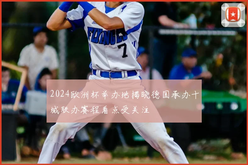 2024欧洲杯举办地揭晓德国承办十城联办赛程看点受关注