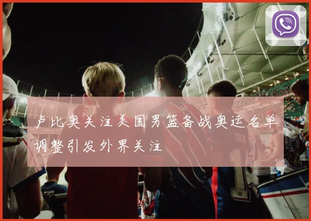 卢比奥关注美国男篮备战奥运名单调整引发外界关注