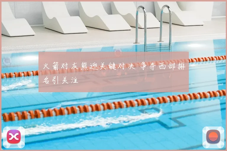 火箭对灰熊迎关键对决 争夺西部排名引关注