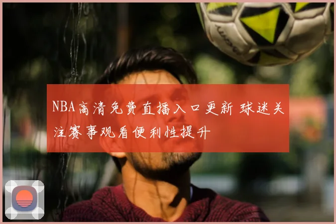 NBA高清免费直播入口更新 球迷关注赛事观看便利性提升