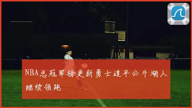 NBA总冠军榜更新勇士追平公牛湖人继续领跑