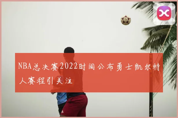 NBA总决赛2022时间公布勇士凯尔特人赛程引关注