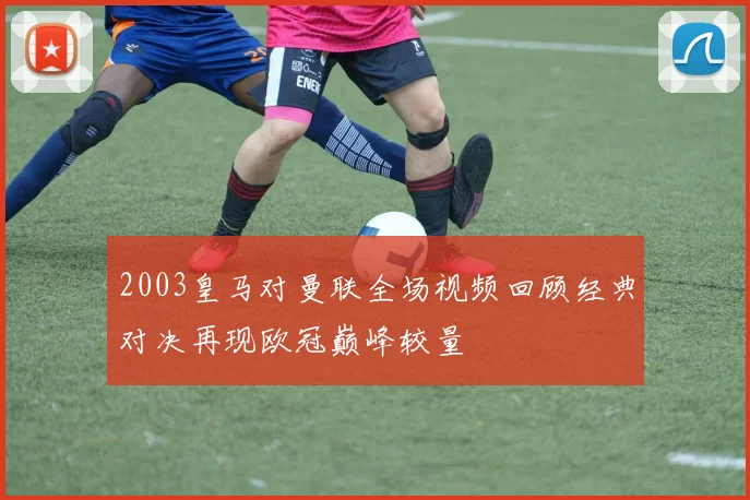 2003皇马对曼联全场视频回顾经典对决再现欧冠巅峰较量