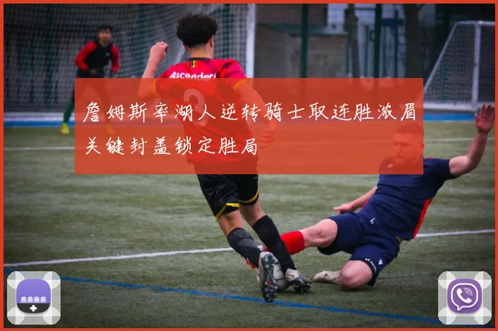 詹姆斯率湖人逆转骑士取连胜浓眉关键封盖锁定胜局