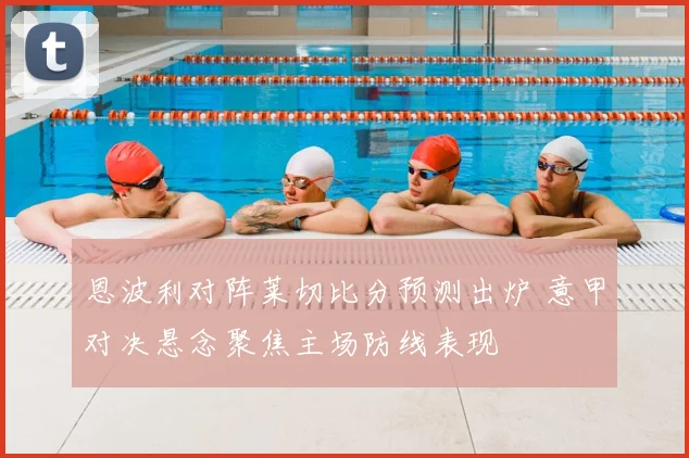 恩波利对阵莱切比分预测出炉 意甲对决悬念聚焦主场防线表现