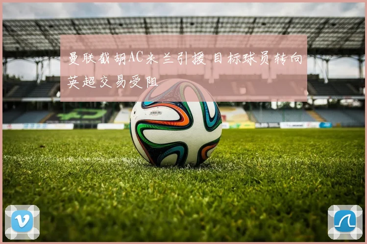 曼联截胡AC米兰引援 目标球员转向英超交易受阻