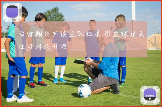 黄健翔公开谈主队归属 引发球迷关注与讨论升温