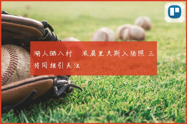 湖人晒八村塁浓眉里夫斯入场照 三将同框引关注