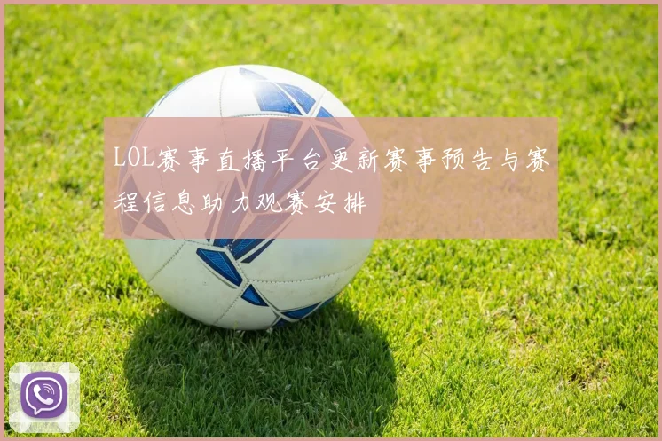 LOL赛事直播平台更新赛事预告与赛程信息助力观赛安排