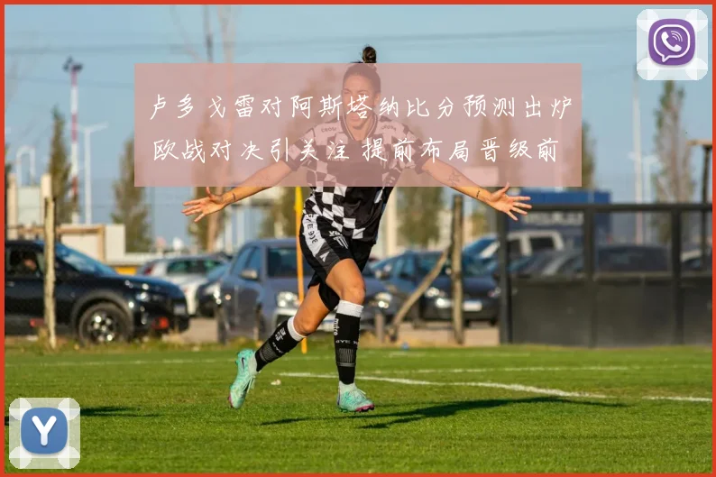 卢多戈雷对阿斯塔纳比分预测出炉 欧战对决引关注 提前布局晋级前景